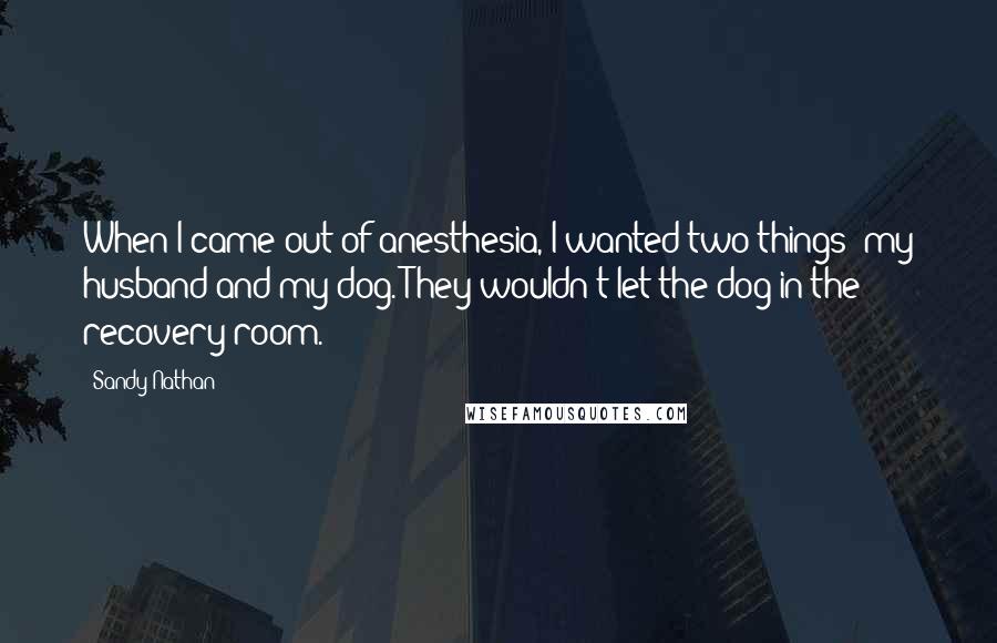 Sandy Nathan Quotes: When I came out of anesthesia, I wanted two things: my husband and my dog. They wouldn't let the dog in the recovery room.