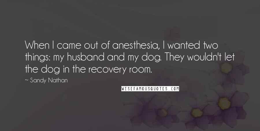Sandy Nathan Quotes: When I came out of anesthesia, I wanted two things: my husband and my dog. They wouldn't let the dog in the recovery room.