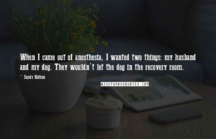 Sandy Nathan Quotes: When I came out of anesthesia, I wanted two things: my husband and my dog. They wouldn't let the dog in the recovery room.