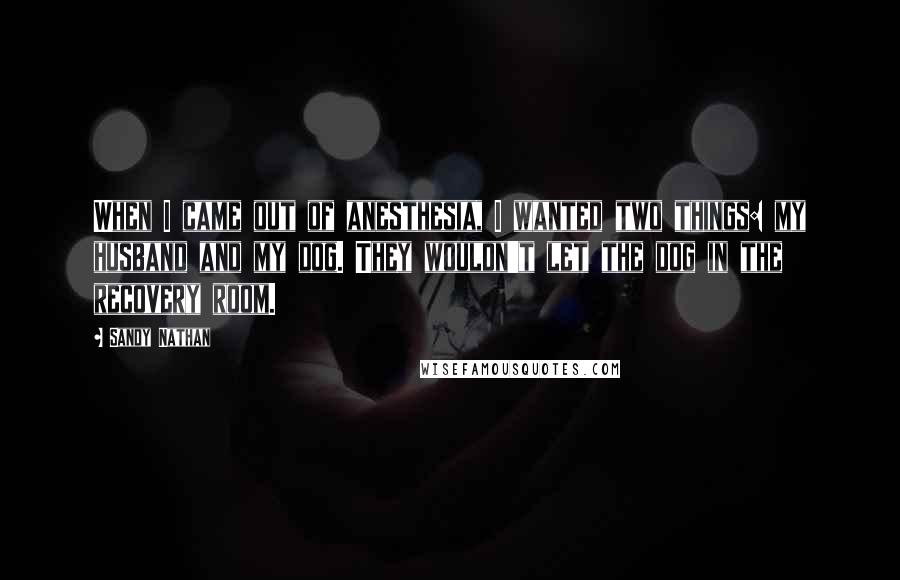 Sandy Nathan Quotes: When I came out of anesthesia, I wanted two things: my husband and my dog. They wouldn't let the dog in the recovery room.