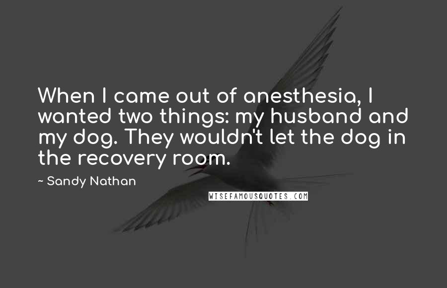 Sandy Nathan Quotes: When I came out of anesthesia, I wanted two things: my husband and my dog. They wouldn't let the dog in the recovery room.