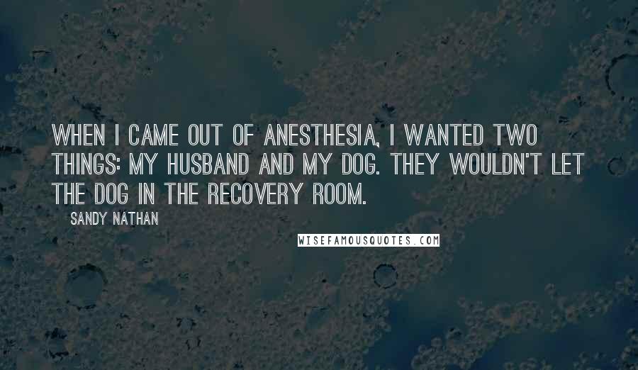 Sandy Nathan Quotes: When I came out of anesthesia, I wanted two things: my husband and my dog. They wouldn't let the dog in the recovery room.