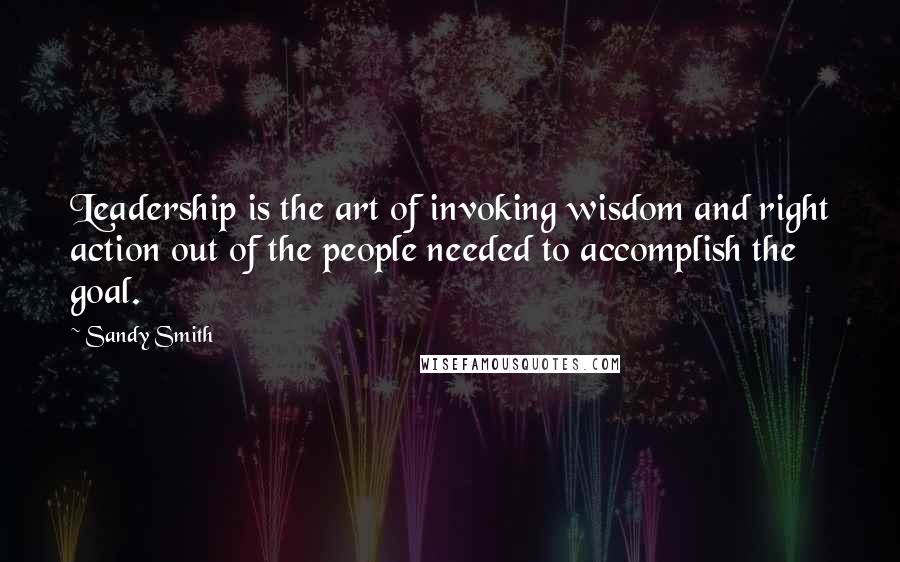 Sandy Smith Quotes: Leadership is the art of invoking wisdom and right action out of the people needed to accomplish the goal.