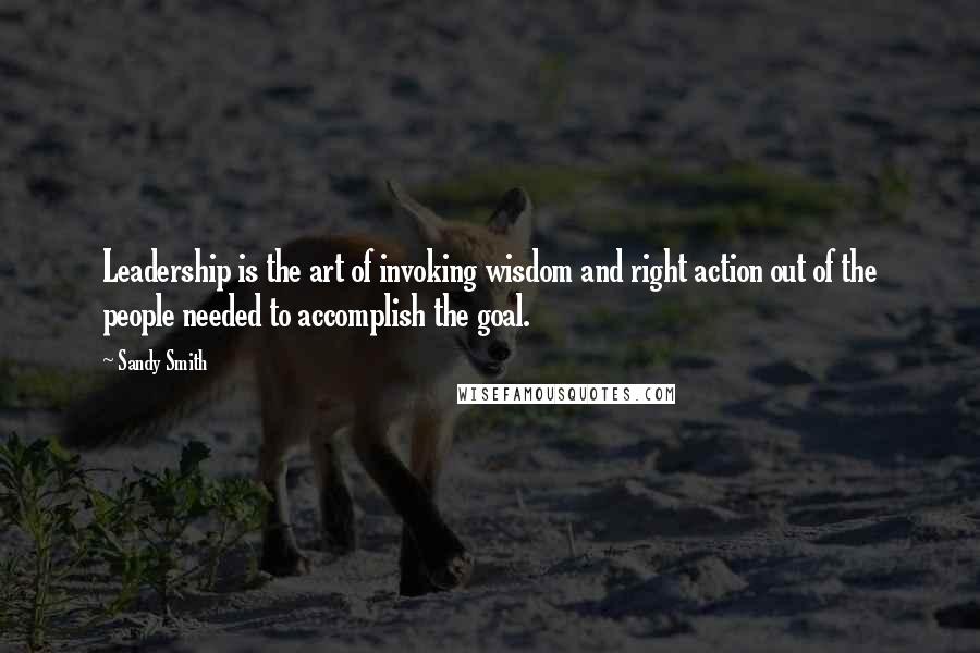 Sandy Smith Quotes: Leadership is the art of invoking wisdom and right action out of the people needed to accomplish the goal.