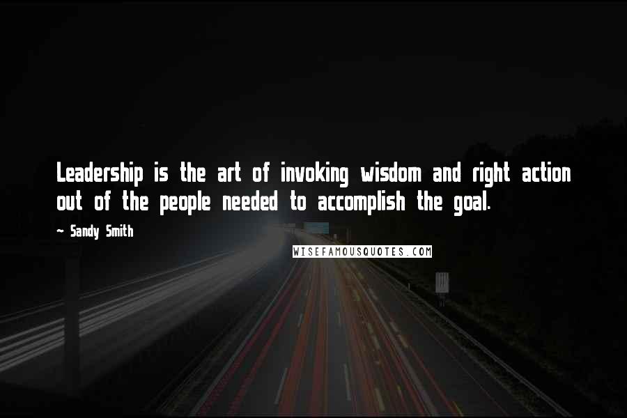 Sandy Smith Quotes: Leadership is the art of invoking wisdom and right action out of the people needed to accomplish the goal.