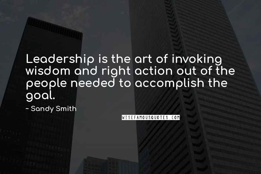 Sandy Smith Quotes: Leadership is the art of invoking wisdom and right action out of the people needed to accomplish the goal.