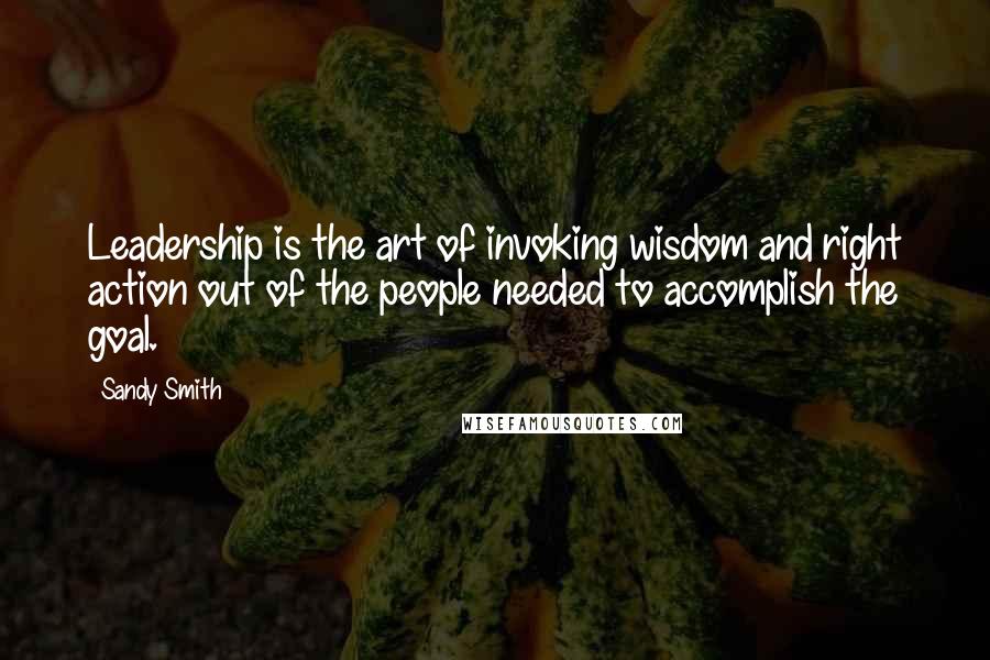 Sandy Smith Quotes: Leadership is the art of invoking wisdom and right action out of the people needed to accomplish the goal.