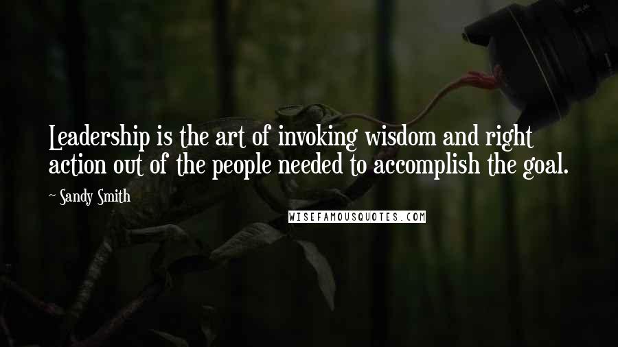 Sandy Smith Quotes: Leadership is the art of invoking wisdom and right action out of the people needed to accomplish the goal.