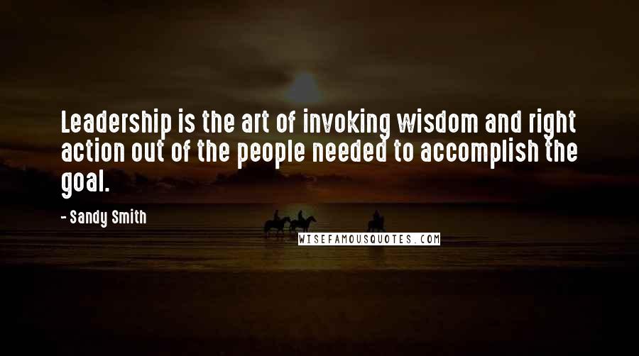Sandy Smith Quotes: Leadership is the art of invoking wisdom and right action out of the people needed to accomplish the goal.