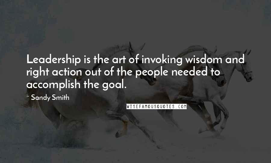 Sandy Smith Quotes: Leadership is the art of invoking wisdom and right action out of the people needed to accomplish the goal.