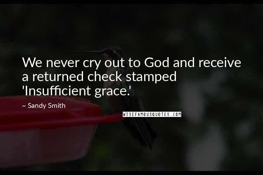 Sandy Smith Quotes: We never cry out to God and receive a returned check stamped 'Insufficient grace.'