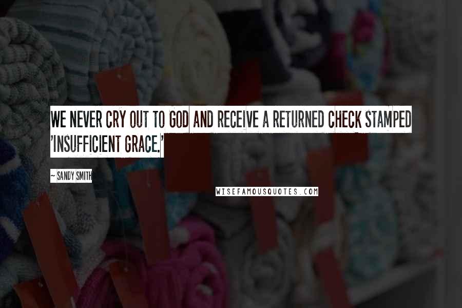 Sandy Smith Quotes: We never cry out to God and receive a returned check stamped 'Insufficient grace.'