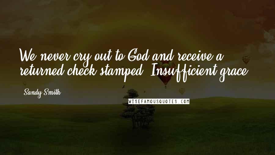 Sandy Smith Quotes: We never cry out to God and receive a returned check stamped 'Insufficient grace.'