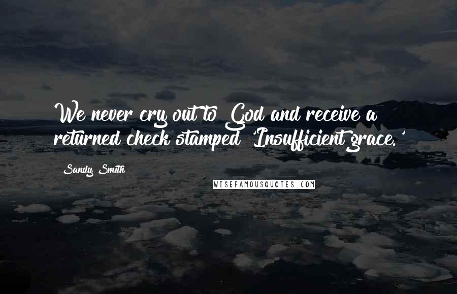 Sandy Smith Quotes: We never cry out to God and receive a returned check stamped 'Insufficient grace.'