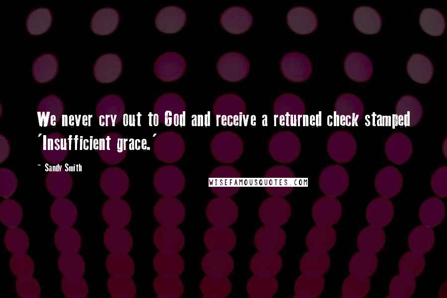 Sandy Smith Quotes: We never cry out to God and receive a returned check stamped 'Insufficient grace.'