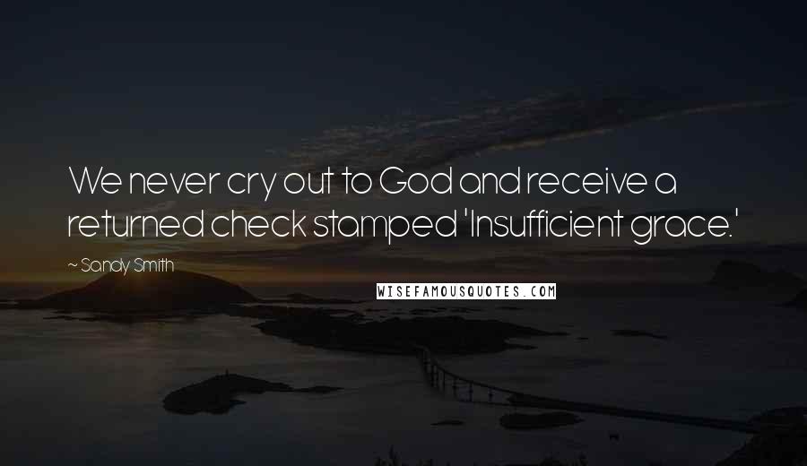 Sandy Smith Quotes: We never cry out to God and receive a returned check stamped 'Insufficient grace.'