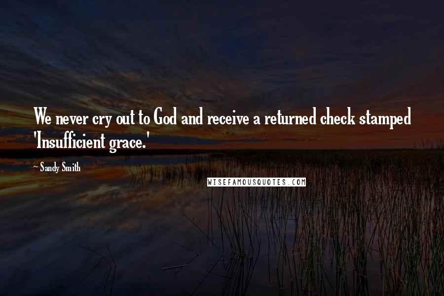 Sandy Smith Quotes: We never cry out to God and receive a returned check stamped 'Insufficient grace.'