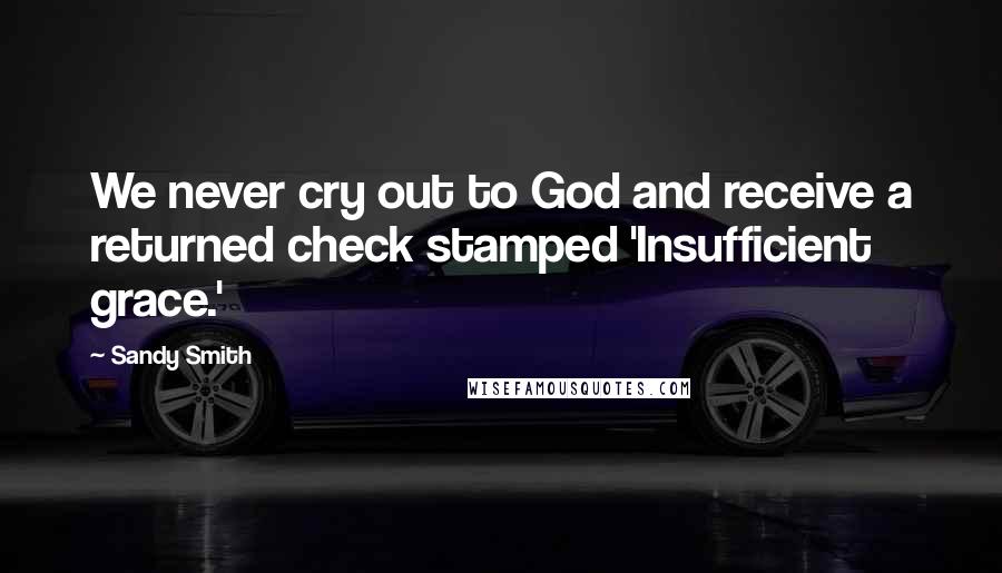 Sandy Smith Quotes: We never cry out to God and receive a returned check stamped 'Insufficient grace.'