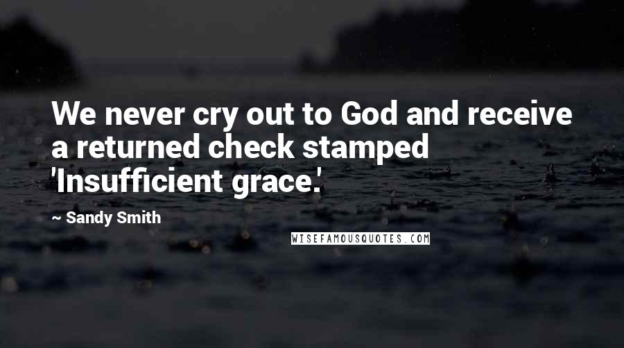 Sandy Smith Quotes: We never cry out to God and receive a returned check stamped 'Insufficient grace.'