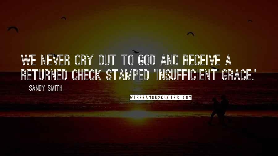 Sandy Smith Quotes: We never cry out to God and receive a returned check stamped 'Insufficient grace.'