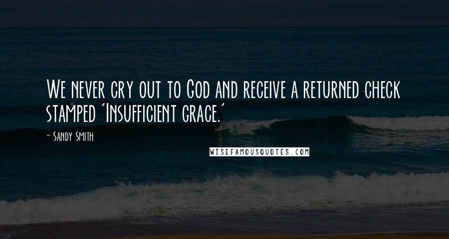 Sandy Smith Quotes: We never cry out to God and receive a returned check stamped 'Insufficient grace.'