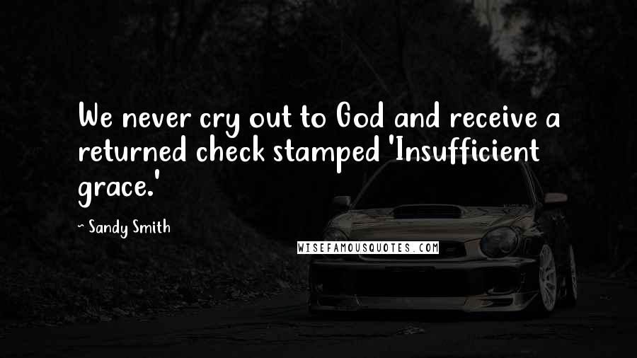 Sandy Smith Quotes: We never cry out to God and receive a returned check stamped 'Insufficient grace.'