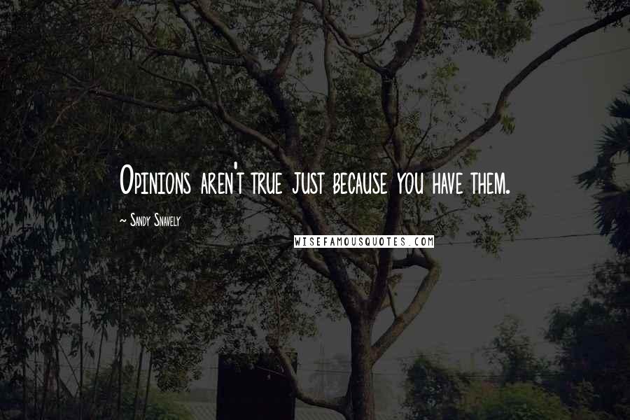 Sandy Snavely Quotes: Opinions aren't true just because you have them.