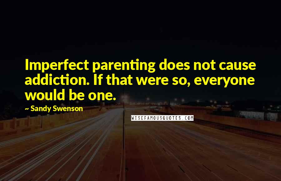 Sandy Swenson Quotes: Imperfect parenting does not cause addiction. If that were so, everyone would be one.
