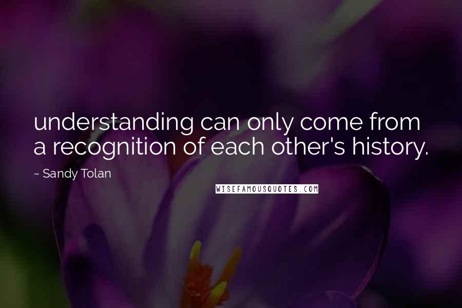 Sandy Tolan Quotes: understanding can only come from a recognition of each other's history.
