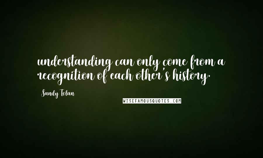 Sandy Tolan Quotes: understanding can only come from a recognition of each other's history.