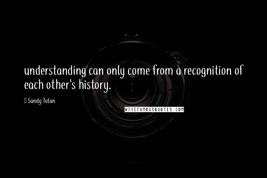 Sandy Tolan Quotes: understanding can only come from a recognition of each other's history.