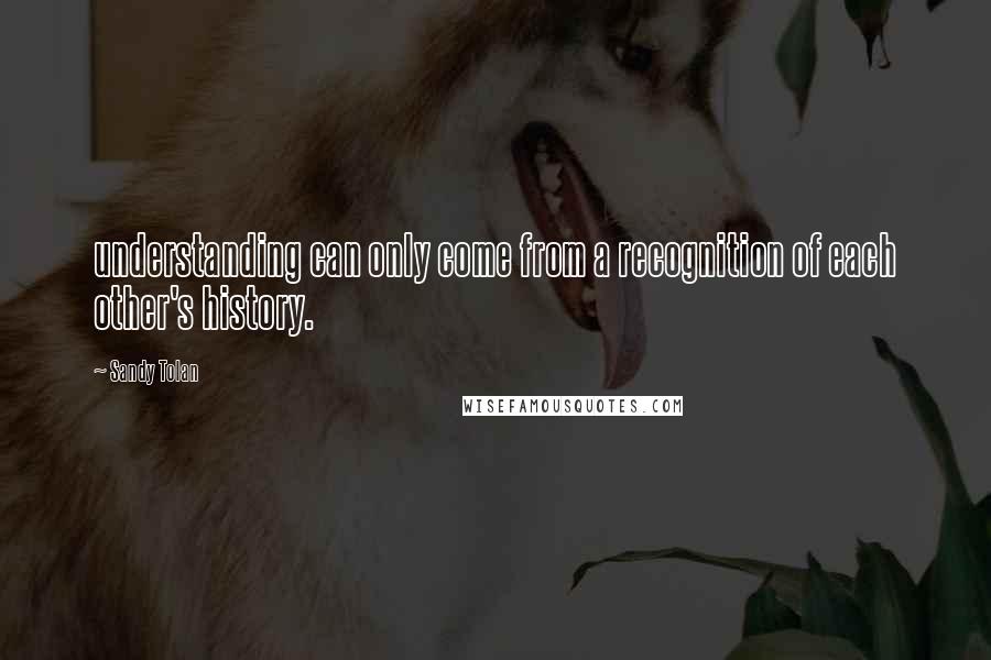 Sandy Tolan Quotes: understanding can only come from a recognition of each other's history.