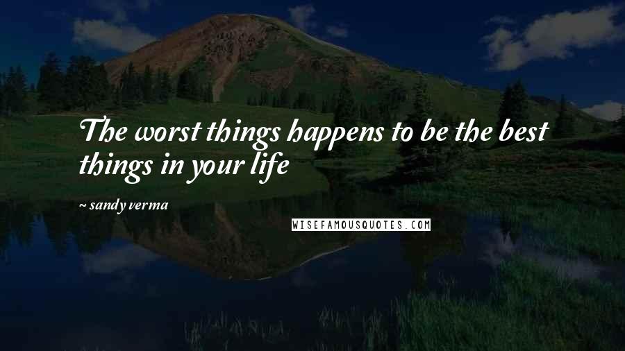 Sandy Verma Quotes: The worst things happens to be the best things in your life