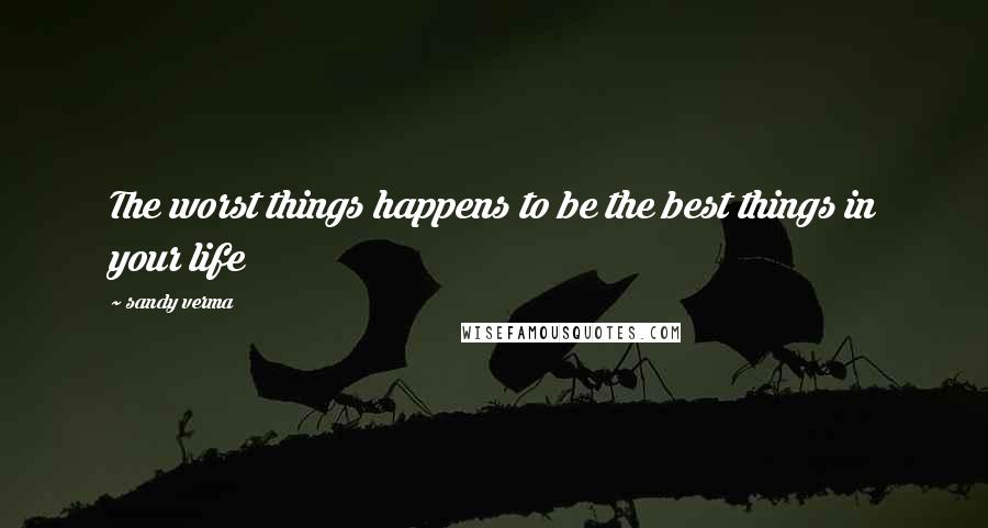 Sandy Verma Quotes: The worst things happens to be the best things in your life