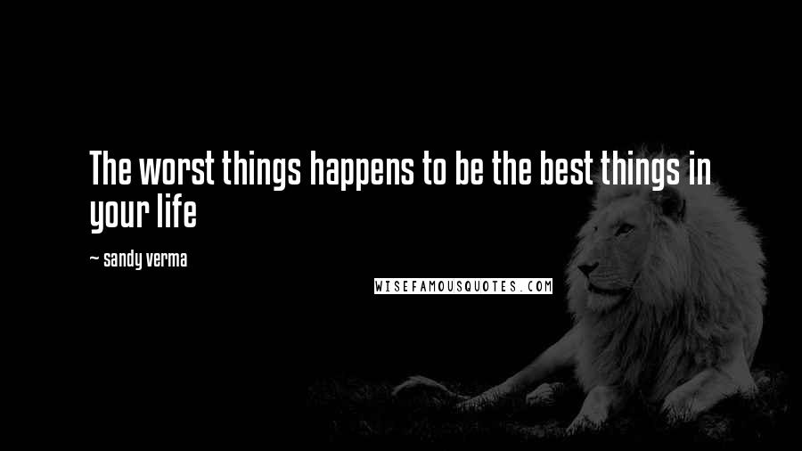 Sandy Verma Quotes: The worst things happens to be the best things in your life