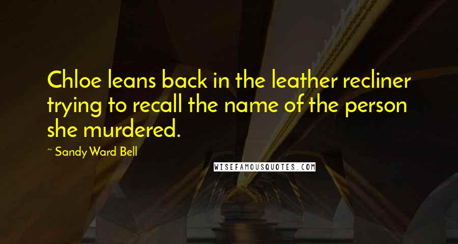 Sandy Ward Bell Quotes: Chloe leans back in the leather recliner trying to recall the name of the person she murdered.