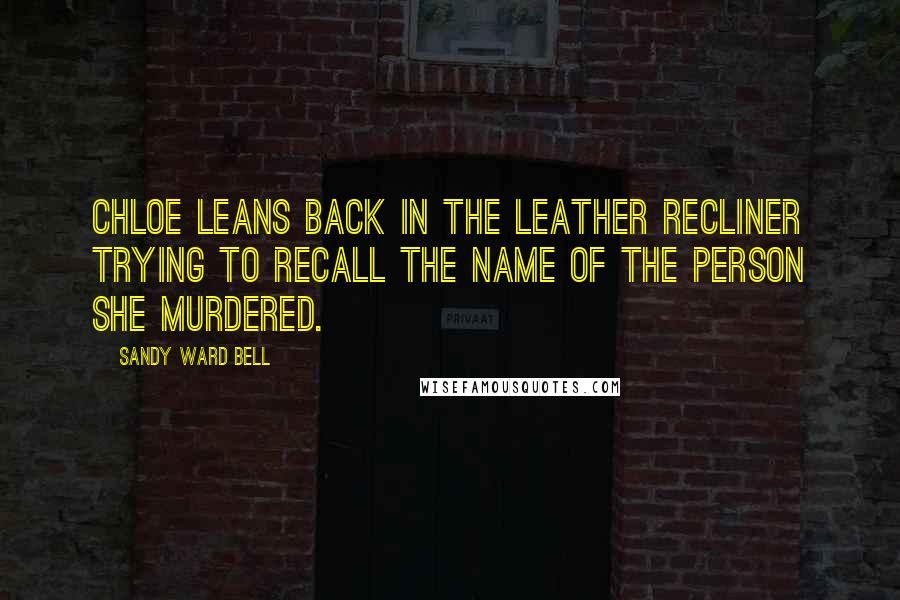 Sandy Ward Bell Quotes: Chloe leans back in the leather recliner trying to recall the name of the person she murdered.