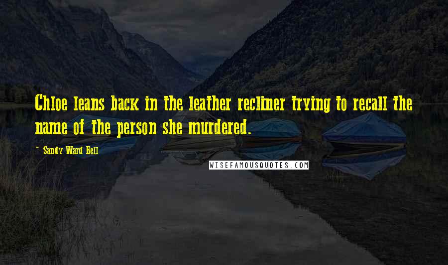 Sandy Ward Bell Quotes: Chloe leans back in the leather recliner trying to recall the name of the person she murdered.