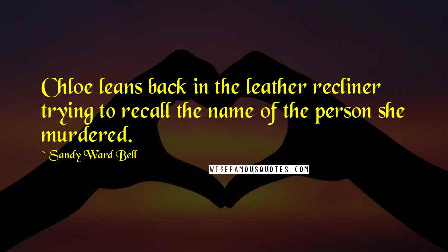 Sandy Ward Bell Quotes: Chloe leans back in the leather recliner trying to recall the name of the person she murdered.