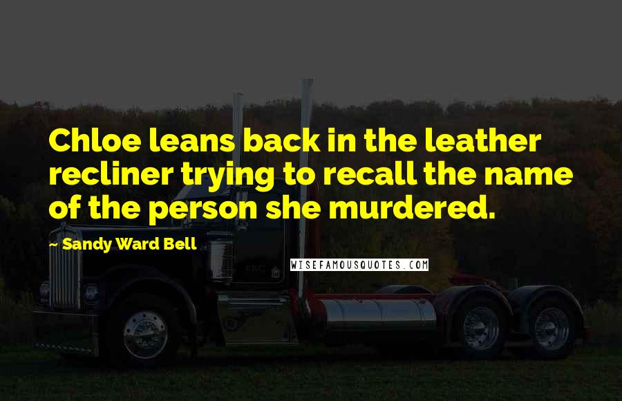 Sandy Ward Bell Quotes: Chloe leans back in the leather recliner trying to recall the name of the person she murdered.