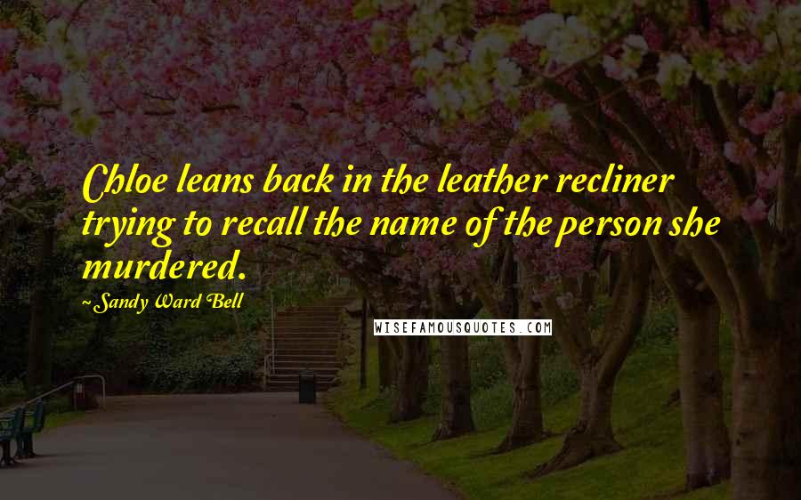 Sandy Ward Bell Quotes: Chloe leans back in the leather recliner trying to recall the name of the person she murdered.