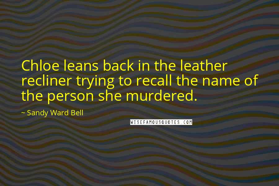 Sandy Ward Bell Quotes: Chloe leans back in the leather recliner trying to recall the name of the person she murdered.
