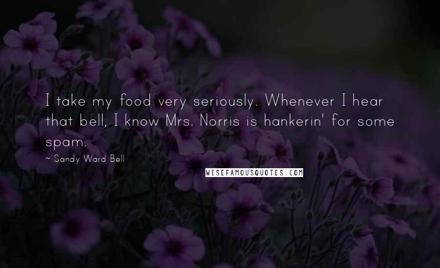 Sandy Ward Bell Quotes: I take my food very seriously. Whenever I hear that bell, I know Mrs. Norris is hankerin' for some spam.