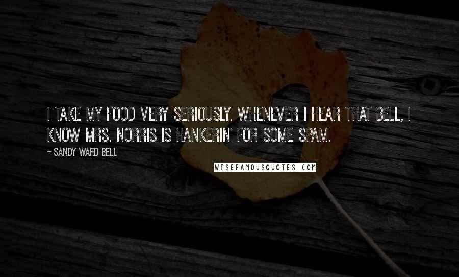 Sandy Ward Bell Quotes: I take my food very seriously. Whenever I hear that bell, I know Mrs. Norris is hankerin' for some spam.