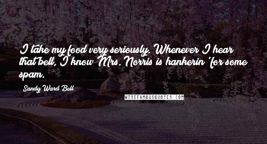 Sandy Ward Bell Quotes: I take my food very seriously. Whenever I hear that bell, I know Mrs. Norris is hankerin' for some spam.