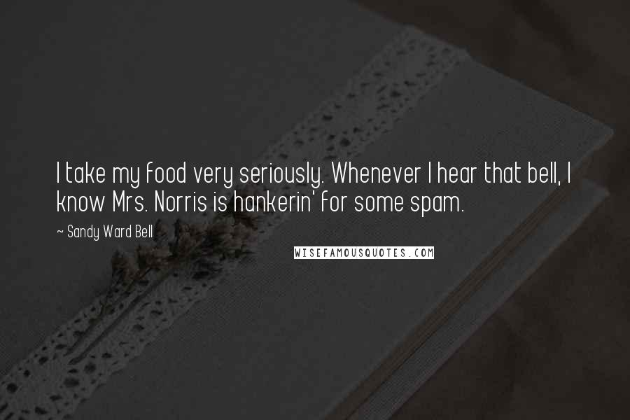 Sandy Ward Bell Quotes: I take my food very seriously. Whenever I hear that bell, I know Mrs. Norris is hankerin' for some spam.