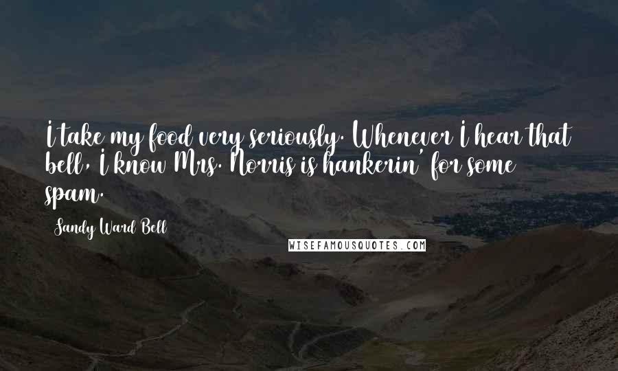 Sandy Ward Bell Quotes: I take my food very seriously. Whenever I hear that bell, I know Mrs. Norris is hankerin' for some spam.