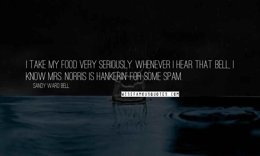 Sandy Ward Bell Quotes: I take my food very seriously. Whenever I hear that bell, I know Mrs. Norris is hankerin' for some spam.