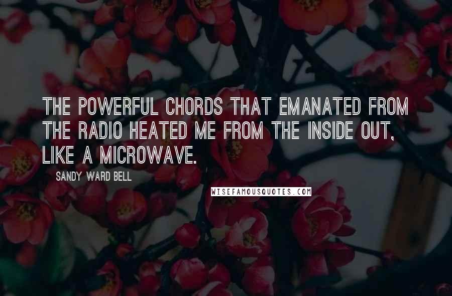 Sandy Ward Bell Quotes: The powerful chords that emanated from the radio heated me from the inside out, like a microwave.