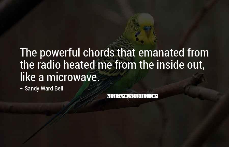 Sandy Ward Bell Quotes: The powerful chords that emanated from the radio heated me from the inside out, like a microwave.